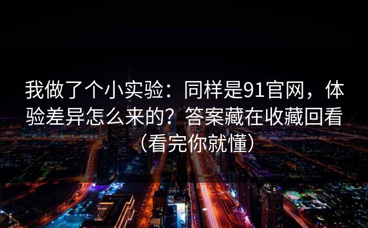 我做了个小实验:同样是91官网,体验差异怎么来的?答案藏在收藏回看(看完你就懂) 我做了个小实验:同样是91官网,体验差异怎么来的?答案藏在收藏回看(看完你就懂)