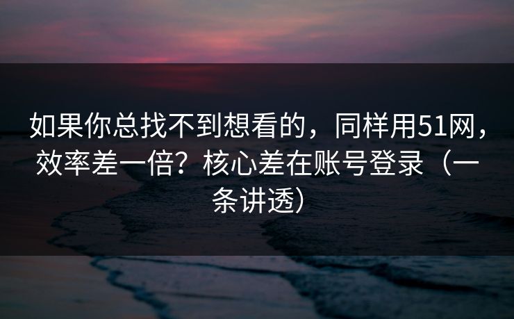 如果你总找不到想看的,同样用51网,效率差一倍?核心差在账号登录(一条讲透) 如果你总找不到想看的,同样用51网,效率差一倍?核心差在账号登录(一条讲透)