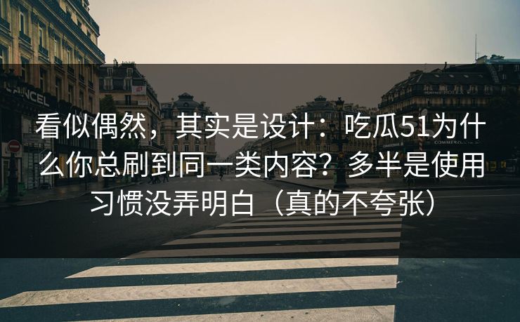 看似偶然，其实是设计：吃瓜51为什么你总刷到同一类内容？多半是使用习惯没弄明白（真的不夸张）