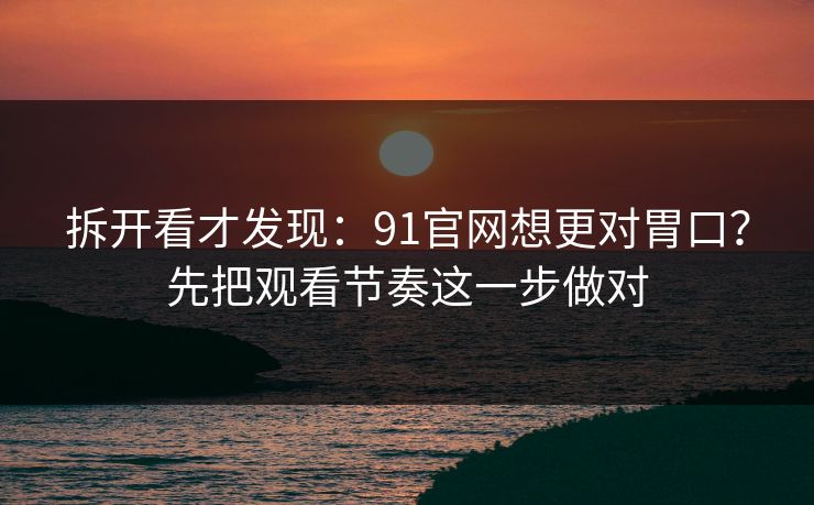 拆开看才发现：91官网想更对胃口？先把观看节奏这一步做对