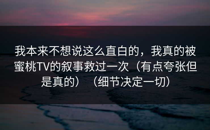我本来不想说这么直白的，我真的被蜜桃TV的叙事救过一次（有点夸张但是真的）（细节决定一切）