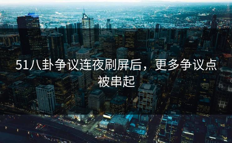 51八卦争议连夜刷屏后,更多争议点被串起 51八卦争议连夜刷屏后,更多争议点被串起