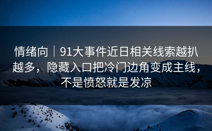 情绪向｜91大事件近日相关线索越扒越多，隐藏入口把冷门边角变成主线，不是愤怒就是发凉