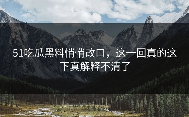 51吃瓜黑料悄悄改口,这一回真的这下真解释不清了 51吃瓜黑料悄悄改口,这一回真的这下真解释不清了